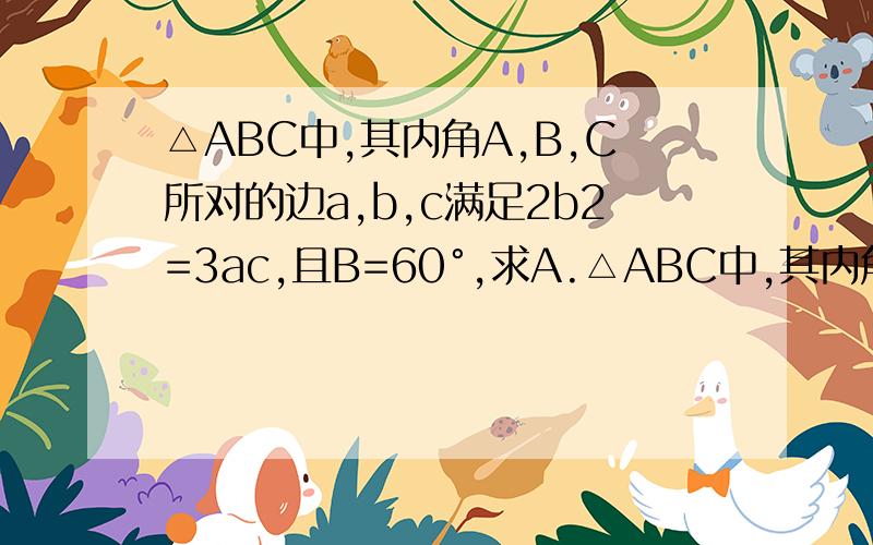 △ABC中,其内角A,B,C所对的边a,b,c满足2b2=3ac,且B=60°,求A.△ABC中,其内角A,B,C所对的边a,b,c满足2b²=3ac,且B=60°,求A.