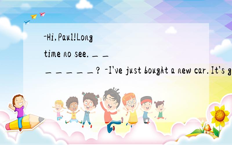 -Hi,Paul!Long time no see._______? -I've just bought a new car.It's great.如上 A.What's new  B.What's wrong  C.How are you   D.What about you