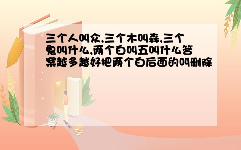 三个人叫众,三个木叫森,三个鬼叫什么,两个白叫五叫什么答案越多越好把两个白后面的叫删除