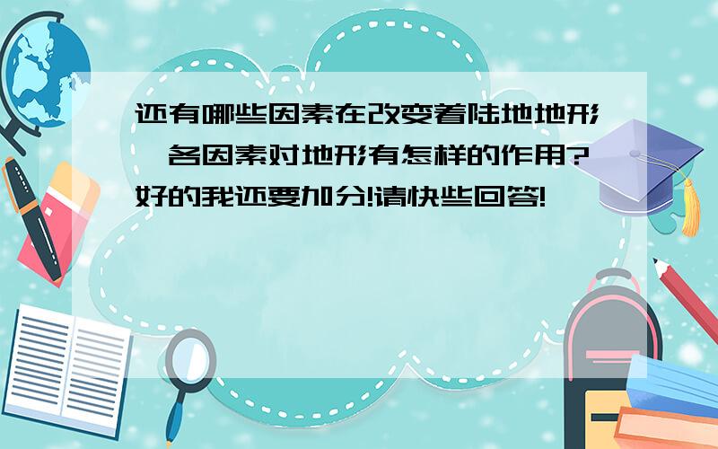 还有哪些因素在改变着陆地地形,各因素对地形有怎样的作用?好的我还要加分!请快些回答!