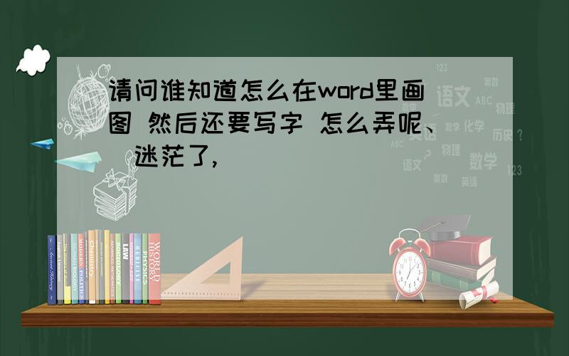 请问谁知道怎么在word里画图 然后还要写字 怎么弄呢、　迷茫了,