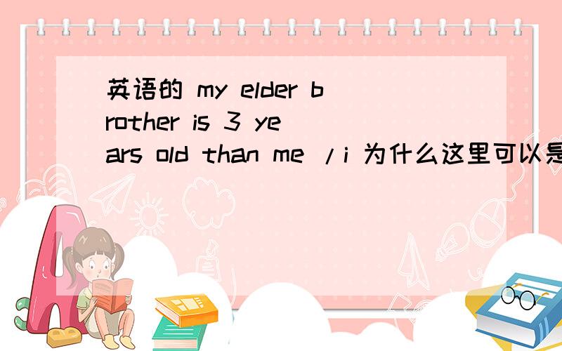 英语的 my elder brother is 3 years old than me /i 为什么这里可以是me 也可以是I呢