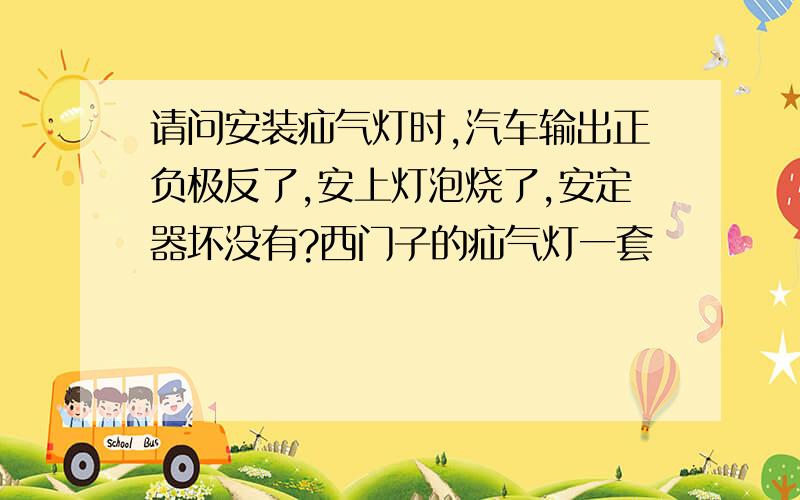 请问安装疝气灯时,汽车输出正负极反了,安上灯泡烧了,安定器坏没有?西门子的疝气灯一套