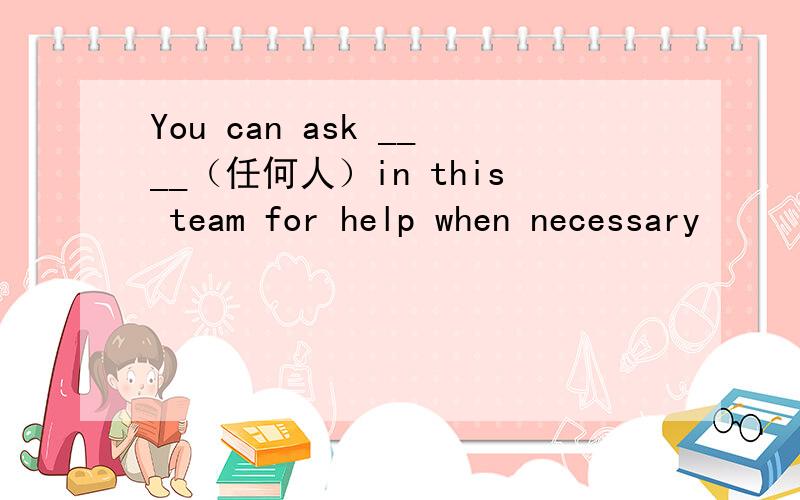 You can ask ____（任何人）in this team for help when necessary