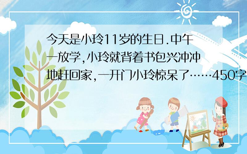 今天是小玲11岁的生日.中午一放学,小玲就背着书包兴冲冲地赶回家,一开门小玲惊呆了……450字作文急