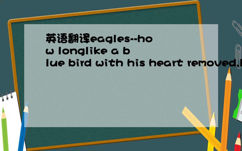 英语翻译eagles--how longlike a blue bird with his heart removed,lonely as a traini've run just as far as i can runif i never see the good old days shinin' in the suni'll be doin' fine and then somehow long,how longwoman will you weephow long,how