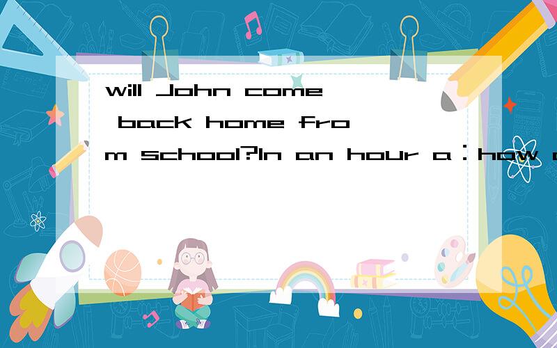will John come back home from school?In an hour a：how often b：how soon c：how long