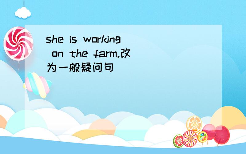 she is working on the farm.改为一般疑问句