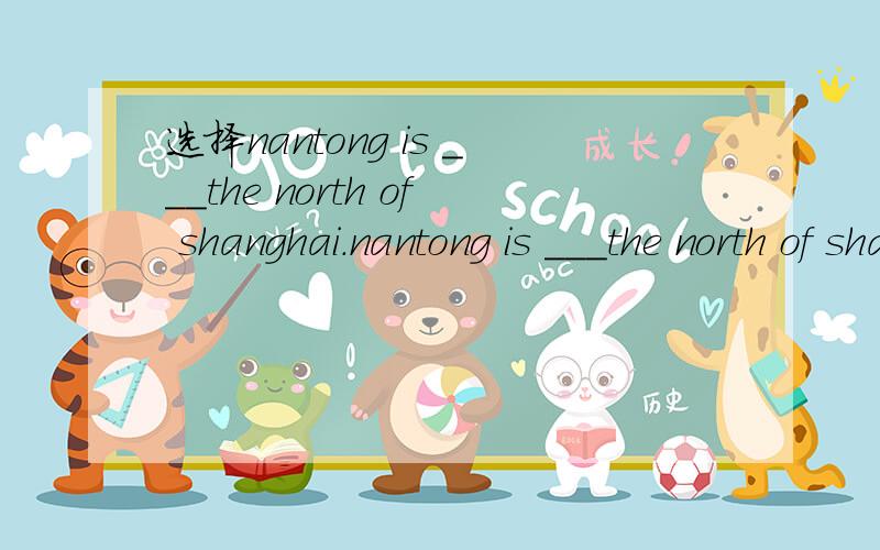 选择nantong is ___the north of shanghai.nantong is ___the north of shanghai.A in B to C at D froml'll___tonight.pleaseAgive a ring;wait B give a ring;wait for C give you a ring;wait D give you a ring;wait on