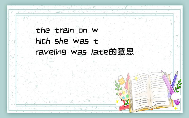 the train on which she was traveling was late的意思