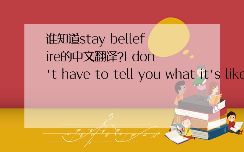 谁知道stay bellefire的中文翻译?I don't have to tell you what it's like Days without you by my side They run together like stormy weather In the summertime And I don't have to tell you how it feels To wake up in the night without you here So w