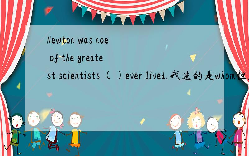 Newton was noe of the greatest scientists ()ever lived.我选的是whom但答案是that请问为什么啊?