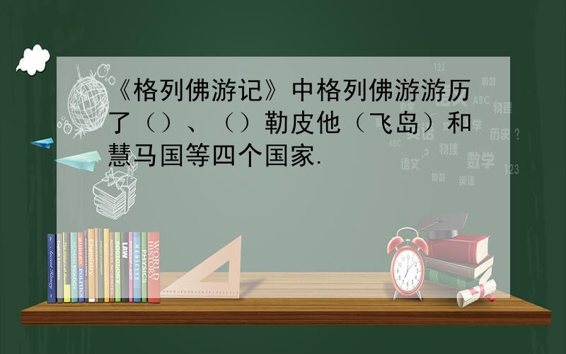 《格列佛游记》中格列佛游游历了（）、（）勒皮他（飞岛）和慧马国等四个国家.