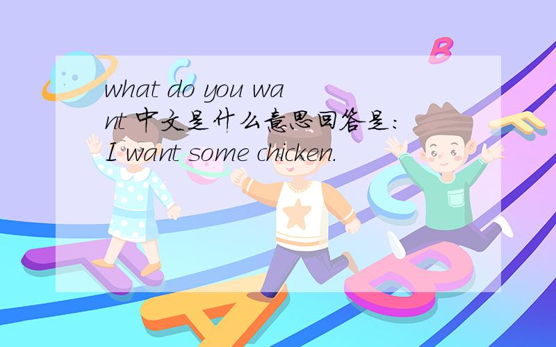 what do you want 中文是什么意思回答是：I want some chicken.