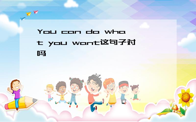 You can do what you want这句子对吗