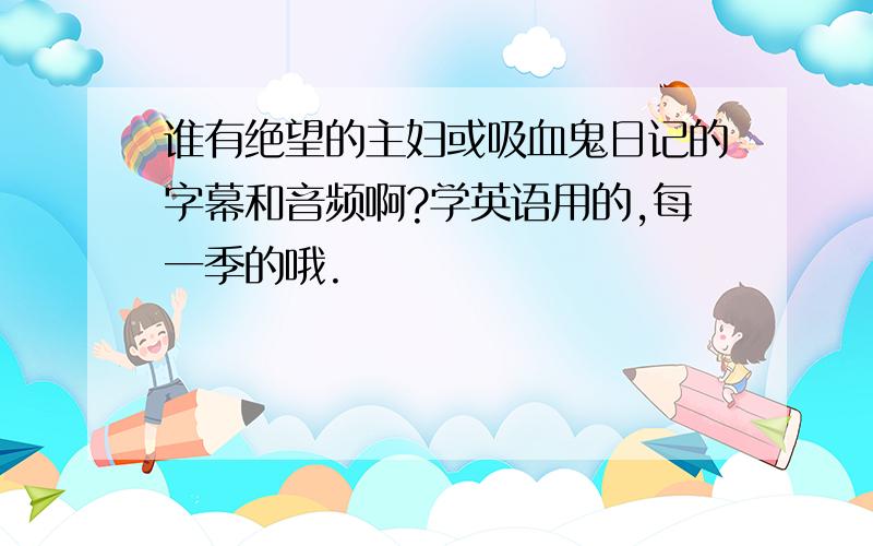 谁有绝望的主妇或吸血鬼日记的字幕和音频啊?学英语用的,每一季的哦.