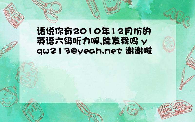 话说你有2010年12月份的英语六级听力啊,能发我吗 yqw213@yeah.net 谢谢啦