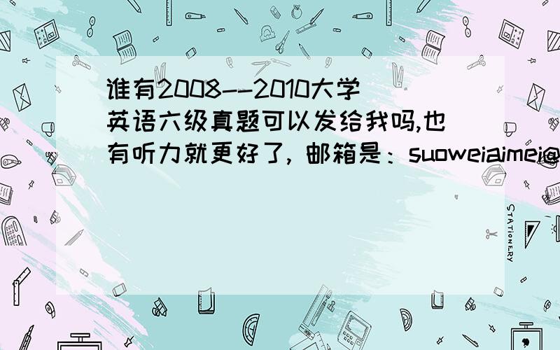 谁有2008--2010大学英语六级真题可以发给我吗,也有听力就更好了, 邮箱是：suoweiaimei@yeah.net 谢谢!