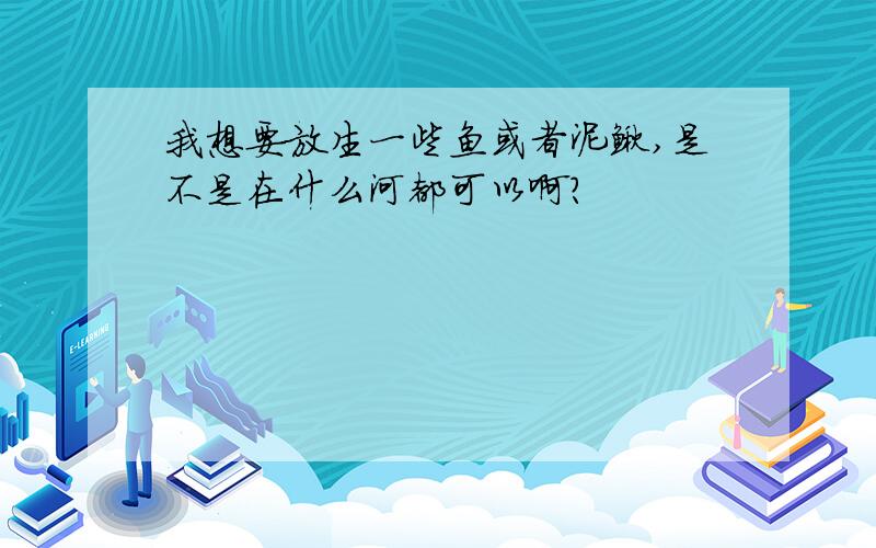 我想要放生一些鱼或者泥鳅,是不是在什么河都可以啊?