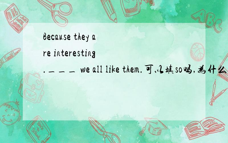 Because they are interesting.___ we all like them.可以填so吗,为什么