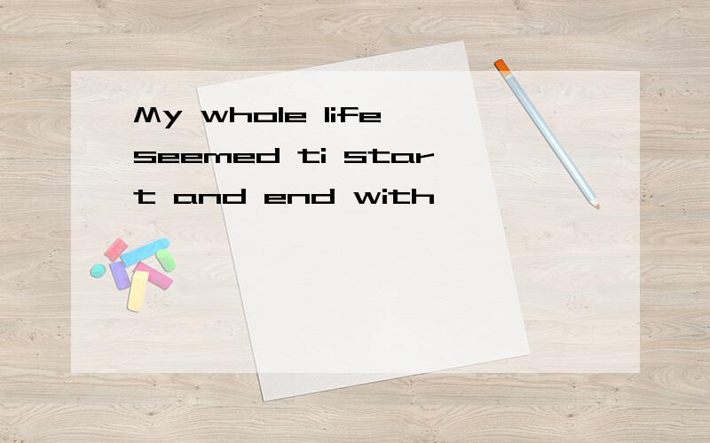 My whole life seemed ti start and end with