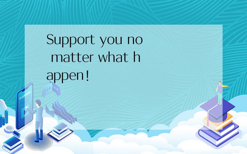 Support you no matter what happen!