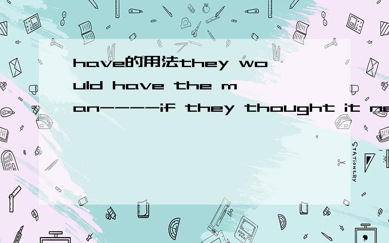 have的用法they would have the man----if they thought it necessaryA.to be followed B.to follow C.following D.followed请问有没有have sb to do?