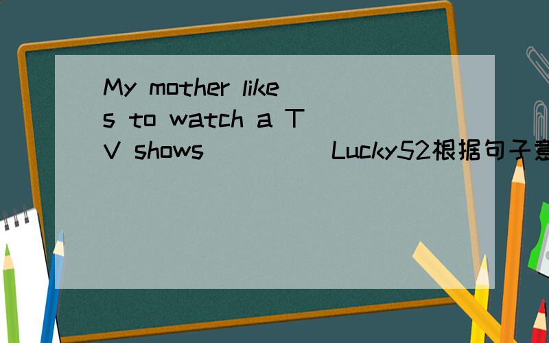 My mother likes to watch a TV shows ____ Lucky52根据句子意思完成下列句子:我妈妈喜欢看一个叫《幸运52》的节目.My mother likes to watch a TV shows _______Lucky 52.