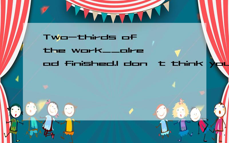 Two-thirds of the work__alread finished.I don't think you'll have to wait long.Two-thirds of the work__alread finished.I don't think you'll have to wait long.A are B is C to be D being 选什么呢?我觉得是现在完成时,不过没有诶.