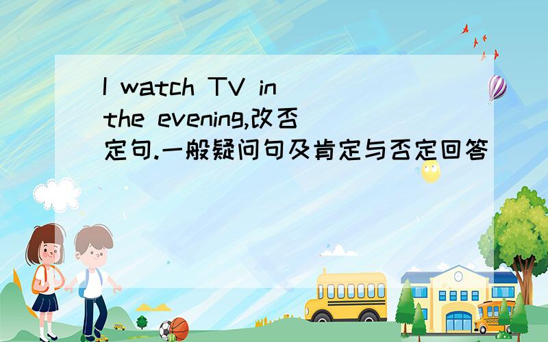 I watch TV in the evening,改否定句.一般疑问句及肯定与否定回答