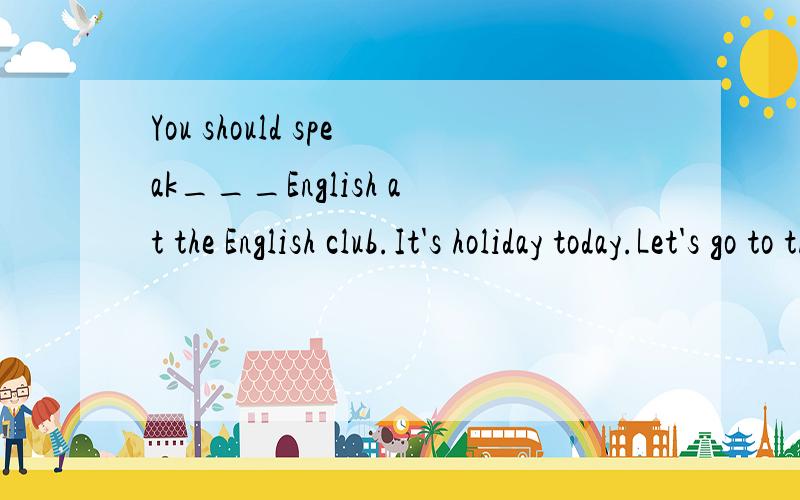 You should speak___English at the English club.It's holiday today.Let's go to the park___taxi.what's wrong ___your father?It's good___us to take a walk____lunch.I'd like to buy a pair of jeans ___my son.the students use a compute___write music.It's l