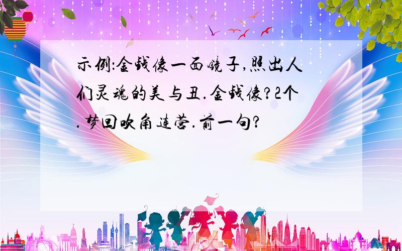 示例：金钱像一面镜子,照出人们灵魂的美与丑.金钱像?2个.梦回吹角连营.前一句?