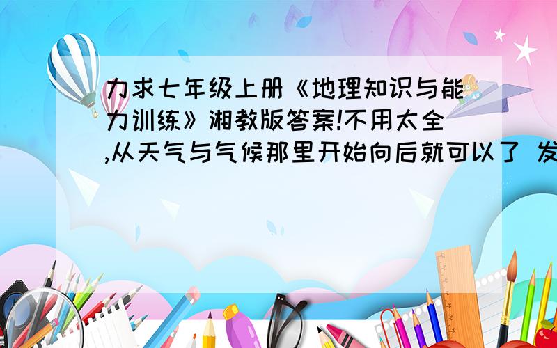 力求七年级上册《地理知识与能力训练》湘教版答案!不用太全,从天气与气候那里开始向后就可以了 发个网址吧（复制也可以） 是湘教版的啊是老师要求的 写了要自己改、订正 要是没完成