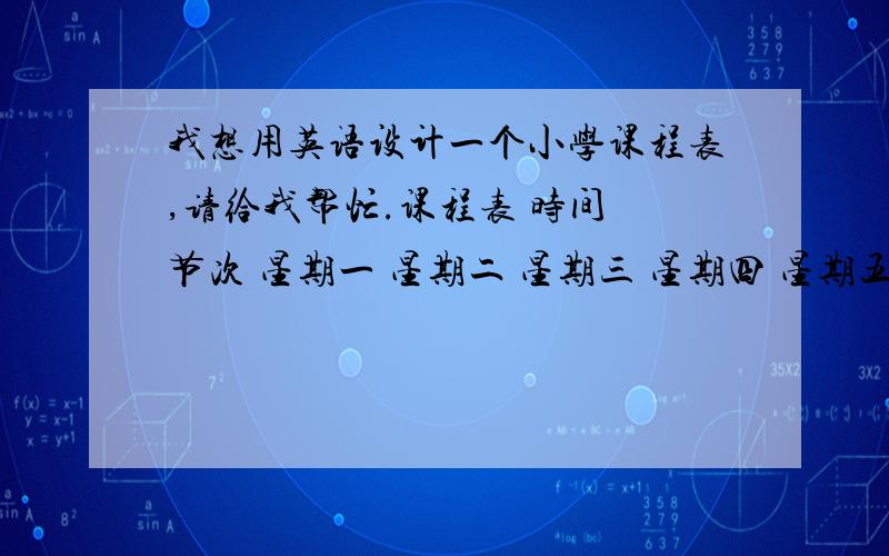 我想用英语设计一个小学课程表,请给我帮忙.课程表 时间 节次 星期一 星期二 星期三 星期四 星期五二 英语 信息 美术三 英语 社会四 体育 英语 体育 下午 五 自然 音乐 六 美术 音乐 品德