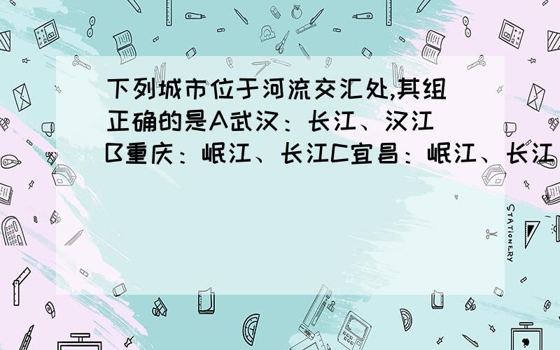 下列城市位于河流交汇处,其组正确的是A武汉：长江、汉江 B重庆：岷江、长江C宜昌：岷江、长江 D宜宾：沱江、长江