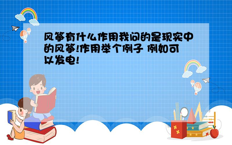 风筝有什么作用我问的是现实中的风筝!作用举个例子 例如可以发电!