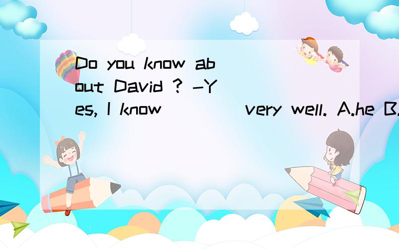 Do you know about David ? -Yes, I know ____very well. A.he B.him C.his