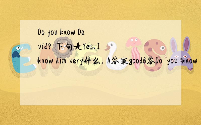 Do you know David? 下句是Yes.I know him very什么. A答案goodB答Do  you  know  David?                      下句是Yes.I  know  him  very什么.        A答案goodB答案wellC答案niceD答案fire.选什么,谢谢