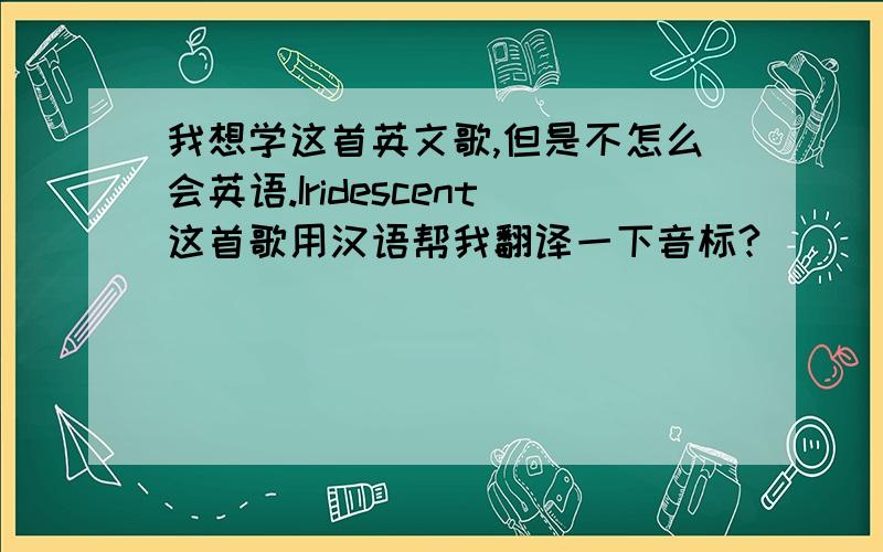 我想学这首英文歌,但是不怎么会英语.Iridescent这首歌用汉语帮我翻译一下音标?