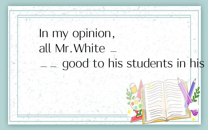 In my opinion,all Mr.White ___ good to his students in his class at present.He is very strict in their study.A.does does does B.does do doC.does does do D.did do does求分析,第一个我觉得是did,指Mr.White所做过的啊