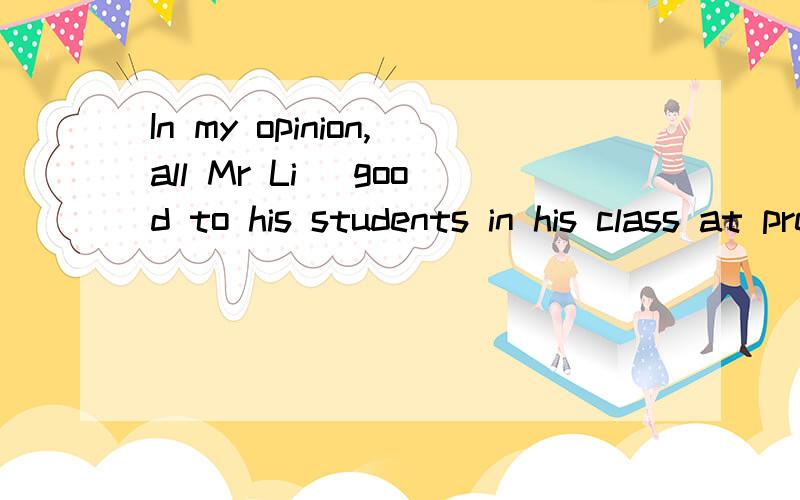 In my opinion,all Mr Li _good to his students in his class at present.He is very strict withthem in their studiesA.does;does;does.B.does;does;doC.does;does;doesD.did;do;does