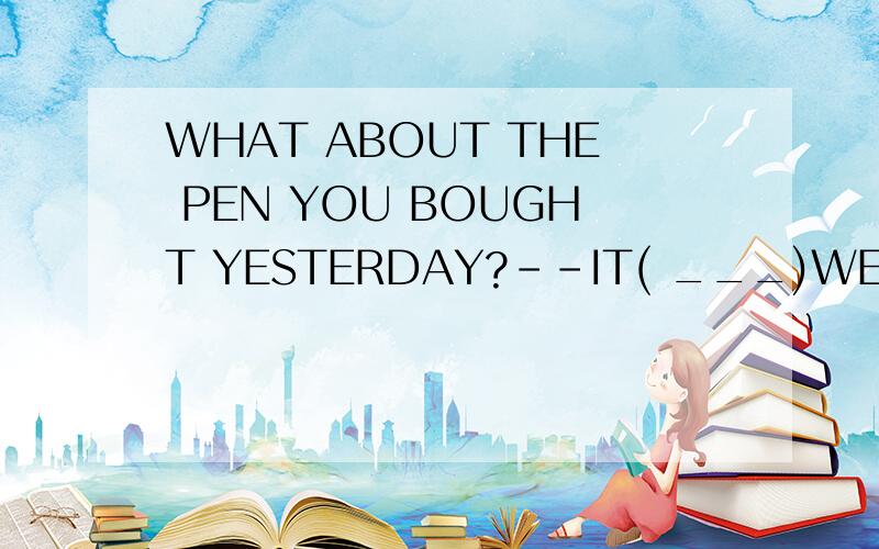 WHAT ABOUT THE PEN YOU BOUGHT YESTERDAY?--IT( ___)WELL .ILIKE IT VERY MUCH为什么填WRITES