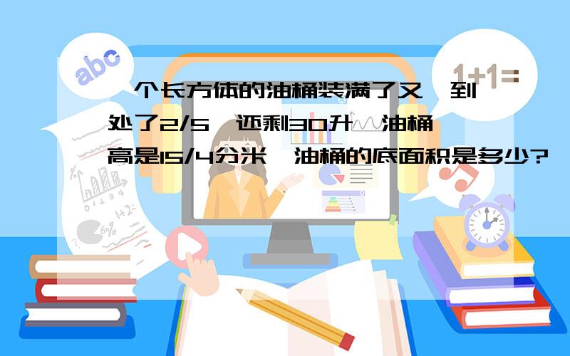 一个长方体的油桶装满了又,到处了2/5,还剩30升,油桶高是15/4分米,油桶的底面积是多少?