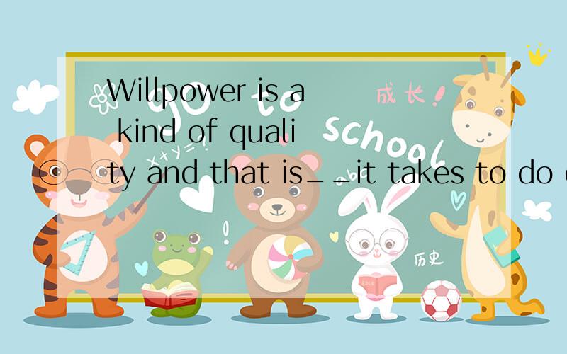 Willpower is a kind of quality and that is__it takes to do everything well.A:why B:that C:what D:which 我认为应该选A,这是在说明原因的,但正确答案选C.为什么?