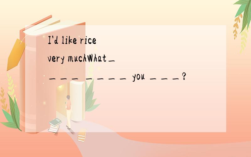 I'd like rice very muchWhat____ ____ you ___?