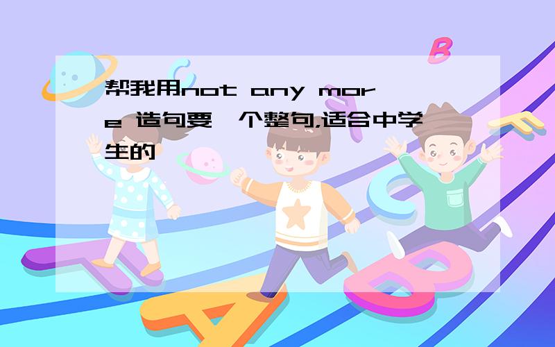 帮我用not any more 造句要一个整句，适合中学生的