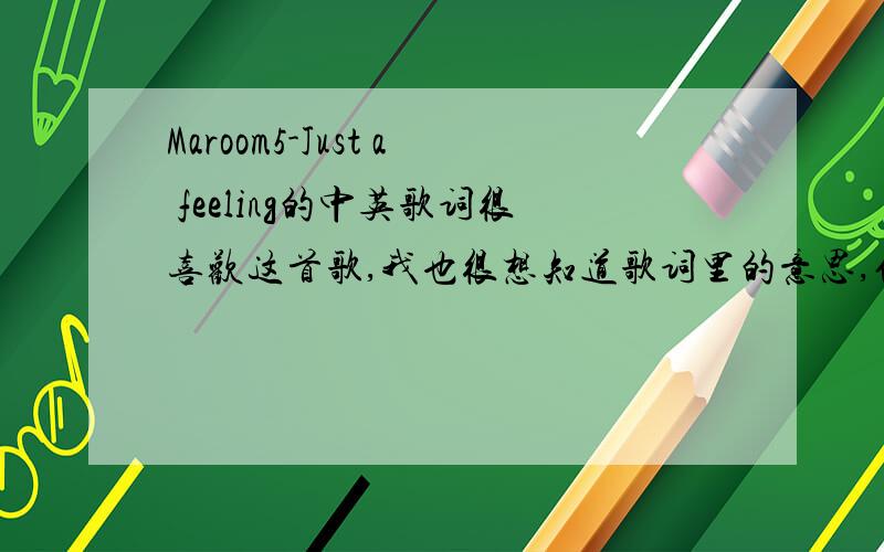 Maroom5-Just a feeling的中英歌词很喜欢这首歌,我也很想知道歌词里的意思,但是本人能力有限,很难翻译…各位大虾们,能否帮我翻译下歌词（建议不要死板的翻译,最好上下有一定的连惯性）在此