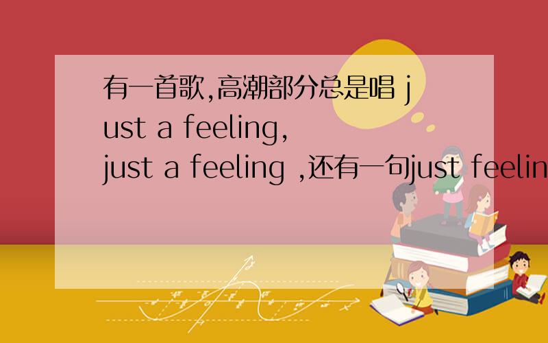 有一首歌,高潮部分总是唱 just a feeling,just a feeling ,还有一句just feeling chang my mind.请问谁知道这首歌,不是太阳和MAROON5唱的,是个别的男歌手