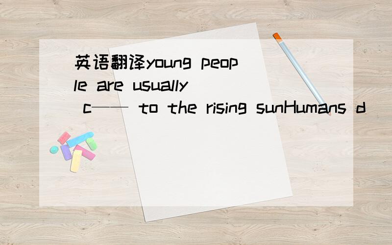 英语翻译young people are usually c—— to the rising sunHumans d____ from other mammals in their ability to speak,It was o___ to everyone that Jim was lyingShe can't stand other girls making rude r___ about her