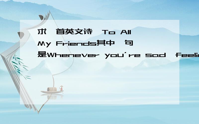 求一首英文诗,To All My Friends其中一句是Whenever you’re sad,feeling blue.Just call on me.I’ll be here for you.